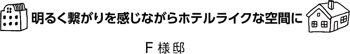 「明るく繋がりを感じながらホテルライクな空間に」F様邸