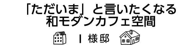 「「ただいま」と言いたくなる和モダンカフェ空間」I様邸
