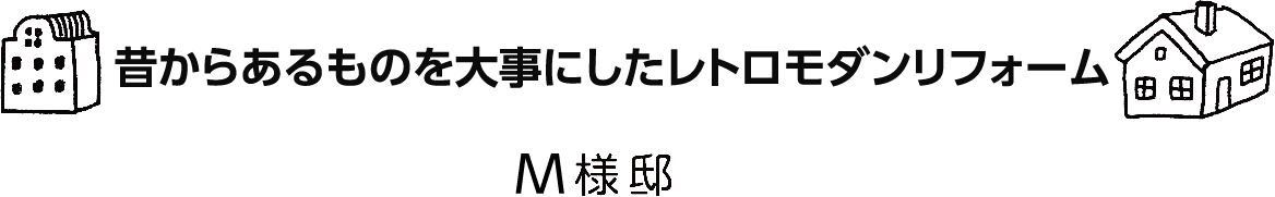 「昔からあるものを大事にしたレトロモダンリフォーム」M様邸