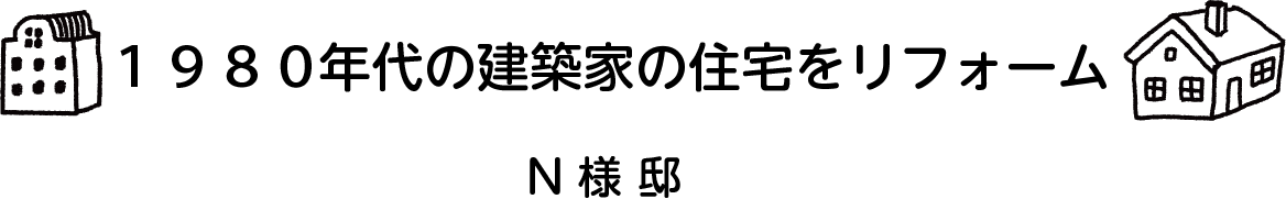 「1980年代の建築家の住宅をリフォーム。」N様邸