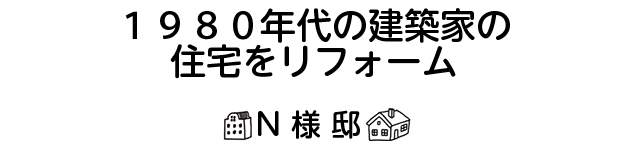 「1980年代の建築家の住宅をリフォーム。」N様邸