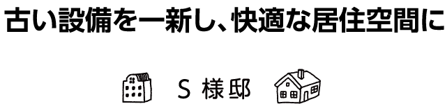 「古い設備を一新し、快適な居住空間に」S様邸