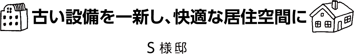 「古い設備を一新し、快適な居住空間に」S様邸