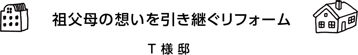 「祖父母の想いを引き継ぐリフォーム。」T様邸