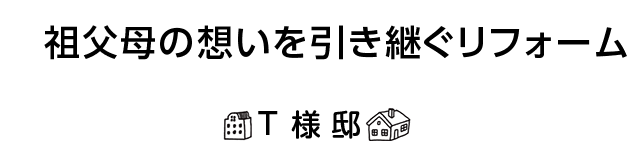 「祖父母の想いを引き継ぐリフォーム。」T様邸