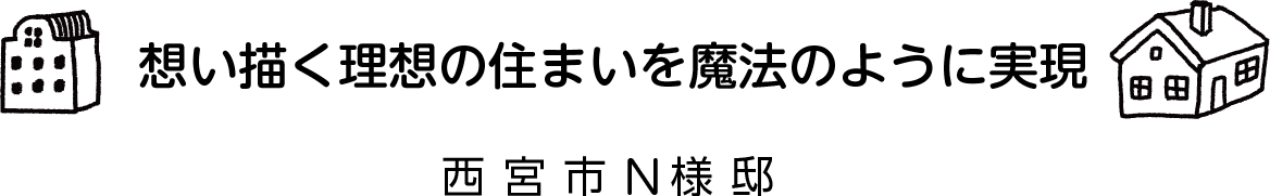 「想い描く理想の住まいを魔法のように実現 ！！ 感動のリフォーム」N様邸