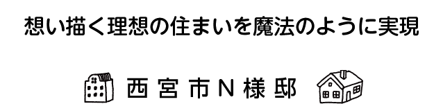 「想い描く理想の住まいを魔法のように実現 ！！ 感動のリフォーム」N様邸