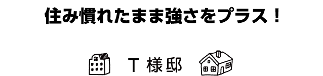 「住み慣れたまま強さをプラス！」T様邸